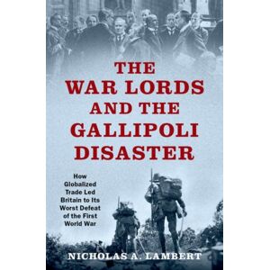 Oxford University Press Inc The War Lords And The Gallipoli Disaster : How Globalized Trade Led Britain To Its Worst Defeat Of The First World War Oxford University Press Inc The War Lords And The Gallipoli Disaster : How Globalized Trade Led Britain To Its Worst Defeat Of The First World War
