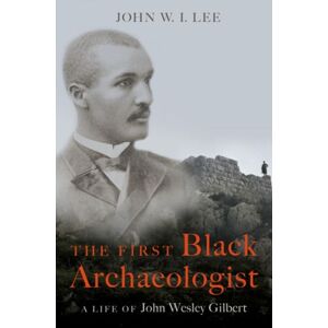Oxford University Press Inc The First Black Archaeologist : A Life Of John Wesley Gilbert Oxford University Press Inc The First Black Archaeologist : A Life Of John Wesley Gilbert