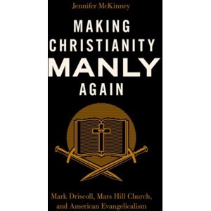 Oxford University Press Inc Making Christianity Manly Again : Mark Driscoll, Mars Hill Church, And American Evangelicalism Oxford University Press Inc Making Christianity Manly Again : Mark Driscoll, Mars Hill Church, And American Evangelicalism