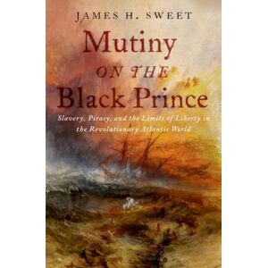 Oxford University Press Inc Mutiny On The Black Prince : Slavery, Piracy, And The Limits Of Liberty In The Revolutionary Atlantic World Oxford University Press Inc Mutiny On The Black Prince : Slavery, Piracy, And The Limits Of Liberty In The Revolutionary Atlantic World