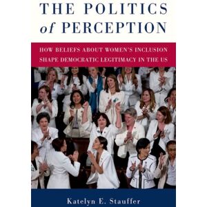 Oxford University Press Inc The Politics Of Perception : How Beliefs About Women'S Inclusion Shape Democratic Legitimacy In The Us Oxford University Press Inc The Politics Of Perception : How Beliefs About Women'S Inclusion Shape Democratic Legitimacy In The Us