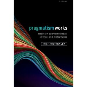 Oxford University Press Pragmatism Works : Essays On Quantum Theory, Science, And Metaphysics Oxford University Press Pragmatism Works : Essays On Quantum Theory, Science, And Metaphysics