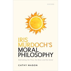 Oxford University Press Iris Murdoch'S Moral Philosophy : Reframing The True, The Real, And The Good Oxford University Press Iris Murdoch'S Moral Philosophy : Reframing The True, The Real, And The Good