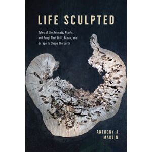 The University of Chicago Press Life Sculpted : Tales Of The Animals, Plants, And Fungi That Drill, Break, And Scrape To Shape The Earth The University of Chicago Press Life Sculpted : Tales Of The Animals, Plants, And Fungi That Drill, Break, And Scrape To Shape The Earth