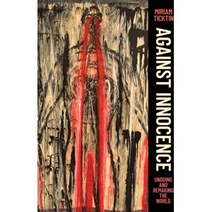 The University of Chicago Press Against Innocence : Undoing And Remaking The World The University of Chicago Press Against Innocence : Undoing And Remaking The World