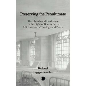James Clarke & Co Ltd Preserving The Penultimate : The Impact Of Bonhoeffer And Schweitzer On Healthcare James Clarke & Co Ltd Preserving The Penultimate : The Impact Of Bonhoeffer And Schweitzer On Healthcare