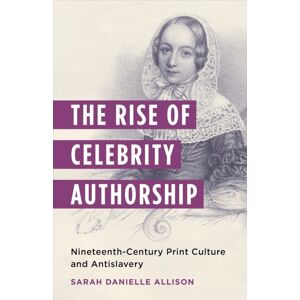 Columbia University Press The Rise Of Celebrity Authorship : Nineteenth-Century Print Culture And Antislavery Columbia University Press The Rise Of Celebrity Authorship : Nineteenth-Century Print Culture And Antislavery