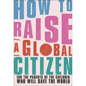 Dorling Kindersley Ltd How To Raise A Global Citizen : For The Parents Of The Children Who Will Save The World Dorling Kindersley Ltd How To Raise A Global Citizen : For The Parents Of The Children Who Will Save The World