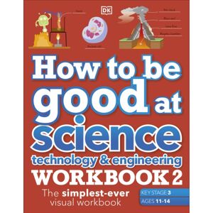 Dorling Kindersley Ltd How To Be Good At Science, Technology & Engineering Workbook 2, Ages 11-14 (Key Stage 3): The Simplest-Ever Visual Workbook Dorling Kindersley Ltd How To Be Good At Science, Technology & Engineering Workbook 2, Ages 11-14 (Key Stage 3): The Simplest-Ever Visual Workbook