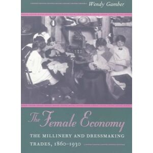 University of Illinois Press The Female Economy : The Millinery And Dressmaking Trades, 1860-1930 University of Illinois Press The Female Economy : The Millinery And Dressmaking Trades, 1860-1930