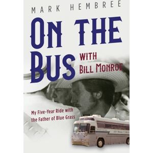 University of Illinois Press On The Bus With Bill Monroe : My Five-Year Ride With The Father Of Blue Grass University of Illinois Press On The Bus With Bill Monroe : My Five-Year Ride With The Father Of Blue Grass