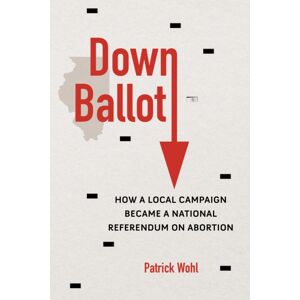 University of Illinois Press Down Ballot : How A Local Campaign Became A National Referendum On Abortion University of Illinois Press Down Ballot : How A Local Campaign Became A National Referendum On Abortion