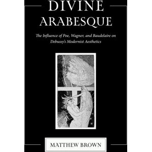 Indiana University Press Divine Arabesque : The Influence Of Poe, Wagner, And Baudelaire On Debussy'S Modernist Aesthetics Indiana University Press Divine Arabesque : The Influence Of Poe, Wagner, And Baudelaire On Debussy'S Modernist Aesthetics