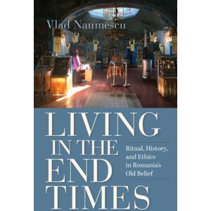 Indiana University Press Living In The End Times : Ritual, History, And Ethics In Romania'S Old Belief Indiana University Press Living In The End Times : Ritual, History, And Ethics In Romania'S Old Belief