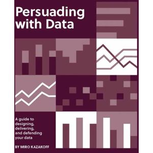 MIT Press Ltd Persuading With Data : A Guide To Designing, Delivering, And Defending Your Data MIT Press Ltd Persuading With Data : A Guide To Designing, Delivering, And Defending Your Data