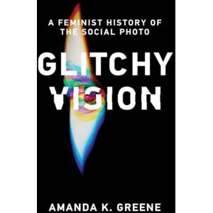 MIT Press Ltd Glitchy Vision : A Feminist History Of The Social Photo MIT Press Ltd Glitchy Vision : A Feminist History Of The Social Photo
