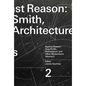 MIT Press Ltd Against Reason, Volume 2 : Tony Smith, Architecture, And Other Modernisms MIT Press Ltd Against Reason, Volume 2 : Tony Smith, Architecture, And Other Modernisms