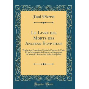 Forgotten Books Le Livre Des Morts Des Anciens Egyptiens : Traduction Complete D'Apres Le Papyrus De Turin Et Les Manuscrits Du Louvre; Accompagnee De Notes Et Suivie D'Un Index Analytique (Classic Reprint) Forgotten Books Le Livre Des Morts Des Anciens Egyptiens : Traduction Complete D'Apres Le Papyrus De Turin Et Les Manuscrits Du Louvre; Accompagnee De Notes Et Suivie D'Un Index Analytique (Classic Reprint)