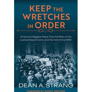 University of Wisconsin Press Keep The Wretches In Order : America'S Biggest Mass Trial, The Rise Of The Justice Department, And The Fall Of The Iww University of Wisconsin Press Keep The Wretches In Order : America'S Biggest Mass Trial, The Rise Of The Justice Department, And The Fall Of The Iww