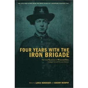 Hachette Books Four Years With The Iron Brigade : The Civil War Journal Of William Ray, Company F, Seventh Wisconsin Volunteers Hachette Books Four Years With The Iron Brigade : The Civil War Journal Of William Ray, Company F, Seventh Wisconsin Volunteers