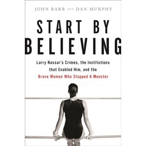 Little, Brown & Company Start By Believing : Larry Nassar'S Crimes, The Institutions That Enabled Him, And The Brave Women Who Stopped A Monster Little, Brown & Company Start By Believing : Larry Nassar'S Crimes, The Institutions That Enabled Him, And The Brave Women Who Stopped A Monster