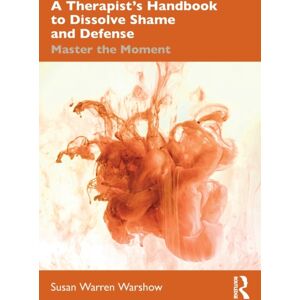 Taylor & Francis Ltd A Therapist’s Handbook To Dissolve Shame And Defense : Master The Moment Taylor & Francis Ltd A Therapist’s Handbook To Dissolve Shame And Defense : Master The Moment