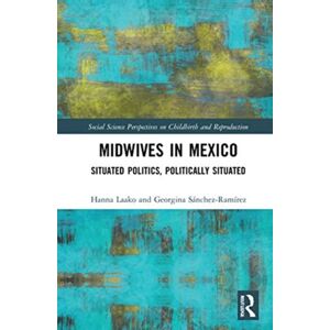 Taylor & Francis Ltd Midwives In Mexico : Situated Politics, Politically Situated Taylor & Francis Ltd Midwives In Mexico : Situated Politics, Politically Situated