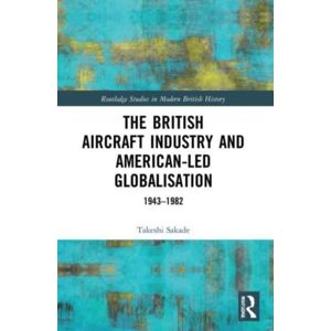 Taylor & Francis Ltd The British Aircraft Industry And American-Led Globalisation : 1943-1982 Taylor & Francis Ltd The British Aircraft Industry And American-Led Globalisation : 1943-1982