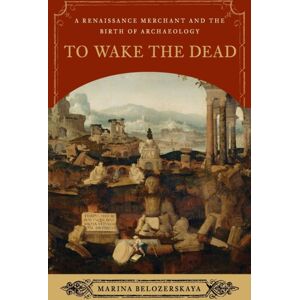 WW Norton & Co To Wake The Dead : A Renaissance Merchant And The Birth Of Archaeology WW Norton & Co To Wake The Dead : A Renaissance Merchant And The Birth Of Archaeology