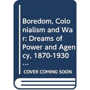 Taylor & Francis Ltd Boredom, Colonialism And War : Dreams Of Power And Agency, 1870-1930 Taylor & Francis Ltd Boredom, Colonialism And War : Dreams Of Power And Agency, 1870-1930