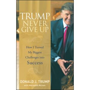 John Wiley & Sons Inc Trump Never Give Up : How I Turned My Biggest Challenges Into Success John Wiley & Sons Inc Trump Never Give Up : How I Turned My Biggest Challenges Into Success