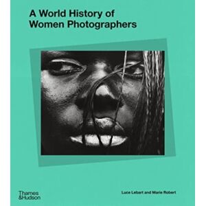 Thames & Hudson Ltd A World History Of Women Photographers Thames & Hudson Ltd A World History Of Women Photographers