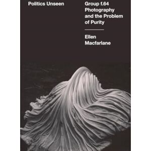 University of California Press Politics Unseen : Group F.64 Photography And The Problem Of Purity University of California Press Politics Unseen : Group F.64 Photography And The Problem Of Purity