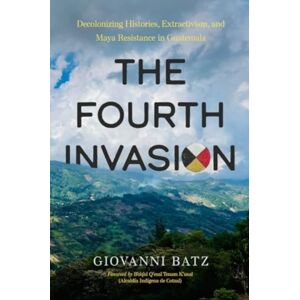 University of California Press The Fourth Invasion : Decolonizing Histories, Extractivism, And Maya Resistance In Guatemala University of California Press The Fourth Invasion : Decolonizing Histories, Extractivism, And Maya Resistance In Guatemala