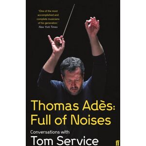 Faber & Faber Thomas Ades: Full Of Noises : Conversations With Tom Service Faber & Faber Thomas Ades: Full Of Noises : Conversations With Tom Service