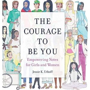 Jessie K Uthoff The Courage To Be You : Empowering Notes For Girls And Women Jessie K Uthoff The Courage To Be You : Empowering Notes For Girls And Women