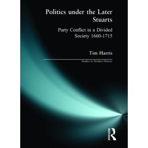 Taylor & Francis Ltd Politics Under The Later Stuarts : Party Conflict In A Divided Society 1660-1715 Taylor & Francis Ltd Politics Under The Later Stuarts : Party Conflict In A Divided Society 1660-1715