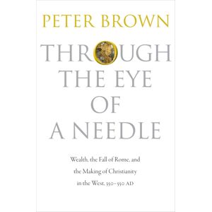 Princeton University Press Through The Eye Of A Needle : Wealth, The Fall Of Rome, And The Making Of Christianity In The West, 350-550 Ad Princeton University Press Through The Eye Of A Needle : Wealth, The Fall Of Rome, And The Making Of Christianity In The West, 350-550 Ad