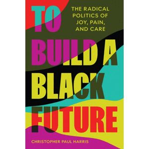 Princeton University Press To Build A Black Future : The Radical Politics Of Joy, Pain, And Care Princeton University Press To Build A Black Future : The Radical Politics Of Joy, Pain, And Care
