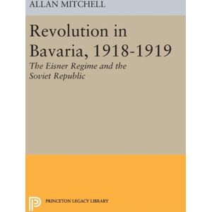Princeton University Press Revolution In Bavaria, 1918-1919 : The Eisner Regime And The Soviet Republic Princeton University Press Revolution In Bavaria, 1918-1919 : The Eisner Regime And The Soviet Republic