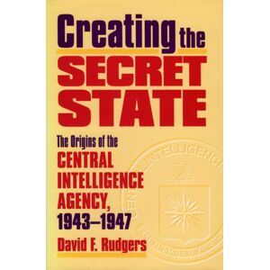 University Press of Kansas Creating The Secret State : The Origins Of The Central Intelligence Agency, 1943-1947 University Press of Kansas Creating The Secret State : The Origins Of The Central Intelligence Agency, 1943-1947