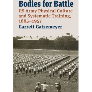University Press of Kansas Bodies For Battle : Us Army Physical Culture And Systematic Training, 1885-1957 University Press of Kansas Bodies For Battle : Us Army Physical Culture And Systematic Training, 1885-1957
