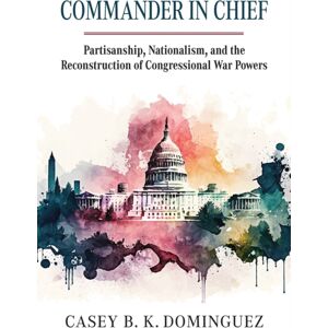 University Press of Kansas Commander In Chief : Partisanship, Nationalism, And The Reconstruction Of Congressional War University Press of Kansas Commander In Chief : Partisanship, Nationalism, And The Reconstruction Of Congressional War