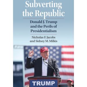 University Press of Kansas Subverting The Republic : Donald J. Trump And The Perils Of Presidentialism University Press of Kansas Subverting The Republic : Donald J. Trump And The Perils Of Presidentialism