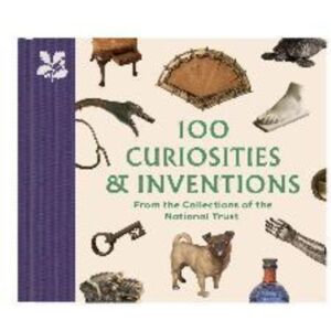 100 Curiosities & Inventions From The Collections Of The National Trust 100 Curiosities & Inventions From The Collections Of The National Trust
