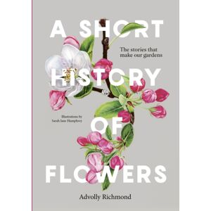 Quarto Publishing PLC A Short History Of Flowers : The Stories That Make Our Gardens Quarto Publishing PLC A Short History Of Flowers : The Stories That Make Our Gardens