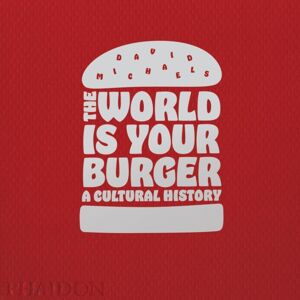 Phaidon Press Ltd The World Is Your Burger : A Cultural History Phaidon Press Ltd The World Is Your Burger : A Cultural History