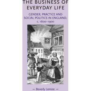 Manchester University Press The Business Of Everyday Life : Gender, Practice And Social Politics In England, C.1600–1900 Manchester University Press The Business Of Everyday Life : Gender, Practice And Social Politics In England, C.1600–1900