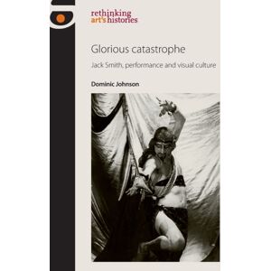 Manchester University Press Glorious Catastrophe : Jack Smith, Performance And Visual Culture Manchester University Press Glorious Catastrophe : Jack Smith, Performance And Visual Culture