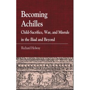 Bloomsbury Publishing Plc Becoming Achilles : Child-Sacrifice, War, And Misrule In The Lliad And Beyond Bloomsbury Publishing Plc Becoming Achilles : Child-Sacrifice, War, And Misrule In The Lliad And Beyond
